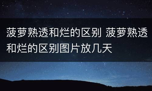 菠萝熟透和烂的区别 菠萝熟透和烂的区别图片放几天