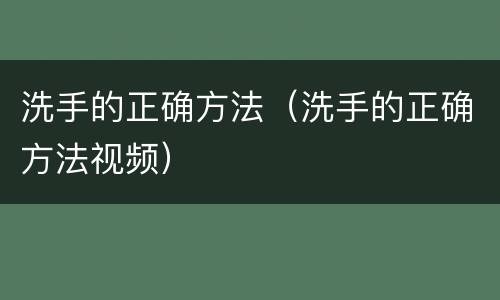 洗手的正确方法（洗手的正确方法视频）