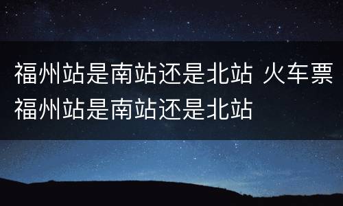 福州站是南站还是北站 火车票福州站是南站还是北站