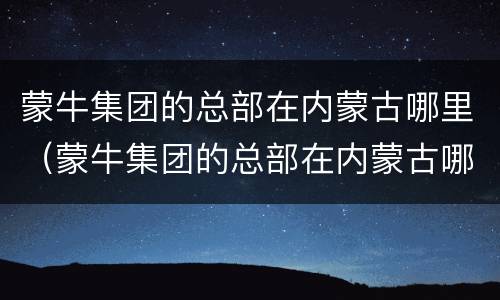 蒙牛集团的总部在内蒙古哪里（蒙牛集团的总部在内蒙古哪里呀）