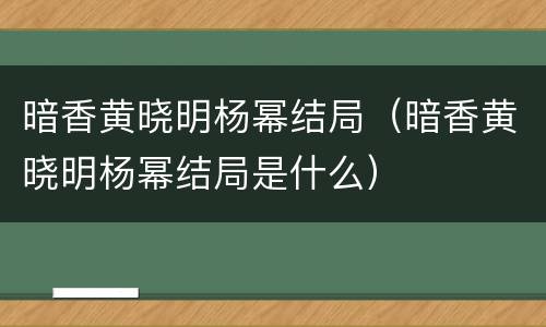 暗香黄晓明杨幂结局（暗香黄晓明杨幂结局是什么）
