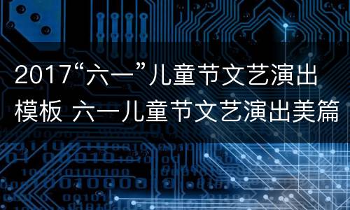 2017“六一”儿童节文艺演出模板 六一儿童节文艺演出美篇