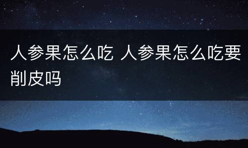 人参果怎么吃 人参果怎么吃要削皮吗