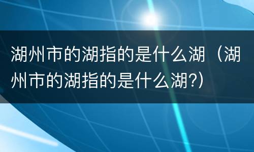 湖州市的湖指的是什么湖（湖州市的湖指的是什么湖?）