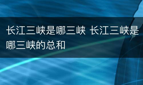 长江三峡是哪三峡 长江三峡是哪三峡的总和