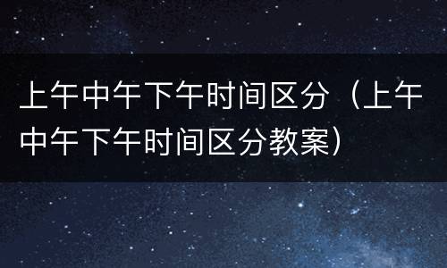 上午中午下午时间区分（上午中午下午时间区分教案）