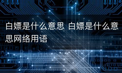 白嫖是什么意思 白嫖是什么意思网络用语