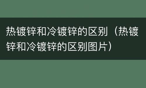 热镀锌和冷镀锌的区别（热镀锌和冷镀锌的区别图片）