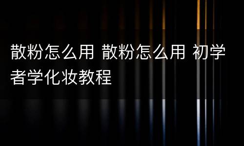 散粉怎么用 散粉怎么用 初学者学化妆教程