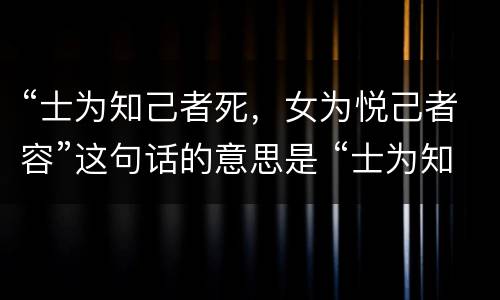 “士为知己者死，女为悦己者容”这句话的意思是 “士为知己者死，女为悦己者容”这句话的意思是什么