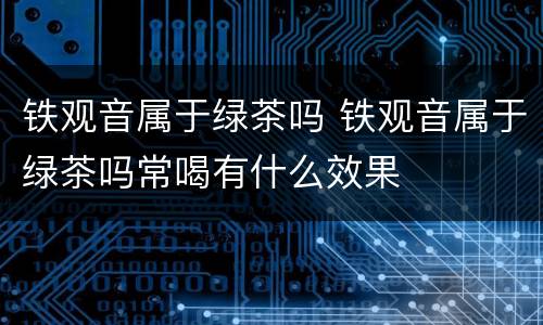 铁观音属于绿茶吗 铁观音属于绿茶吗常喝有什么效果