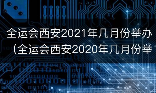全运会西安2021年几月份举办（全运会西安2020年几月份举办）