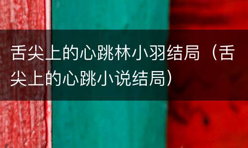 舌尖上的心跳林小羽结局（舌尖上的心跳小说结局）