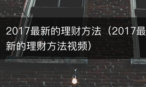 2017最新的理财方法（2017最新的理财方法视频）