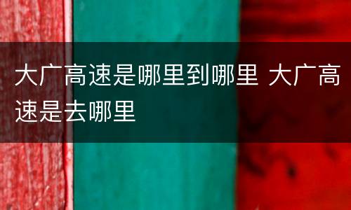 大广高速是哪里到哪里 大广高速是去哪里
