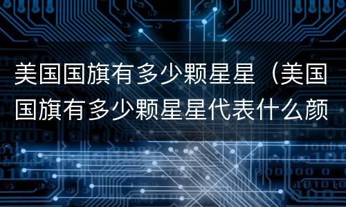 美国国旗有多少颗星星（美国国旗有多少颗星星代表什么颜色）