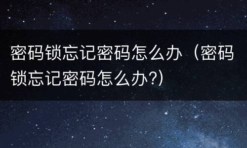 密码锁忘记密码怎么办（密码锁忘记密码怎么办?）