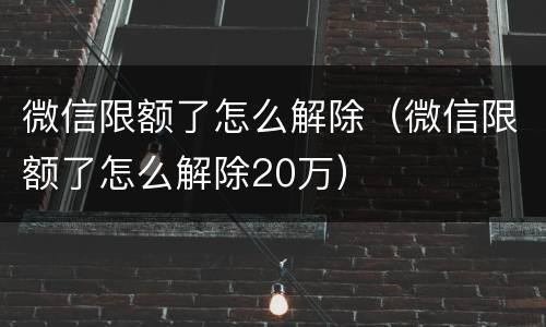 微信限额了怎么解除（微信限额了怎么解除20万）