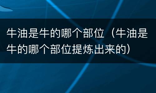 牛油是牛的哪个部位（牛油是牛的哪个部位提炼出来的）