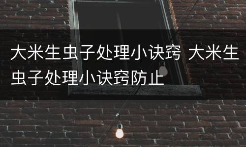 大米生虫子处理小诀窍 大米生虫子处理小诀窍防止
