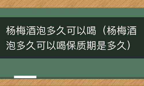 杨梅酒泡多久可以喝（杨梅酒泡多久可以喝保质期是多久）