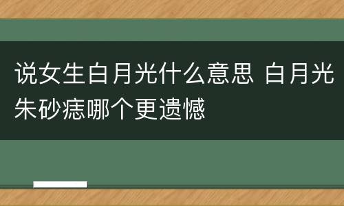 说女生白月光什么意思 白月光朱砂痣哪个更遗憾