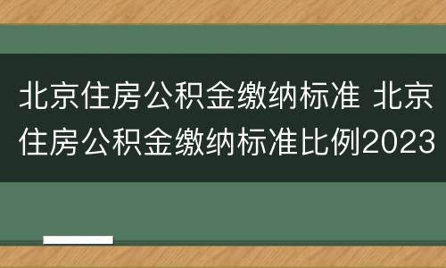 北京住房公积金缴纳标准 北京住房公积金缴纳标准比例2023