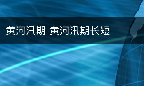 黄河汛期 黄河汛期长短