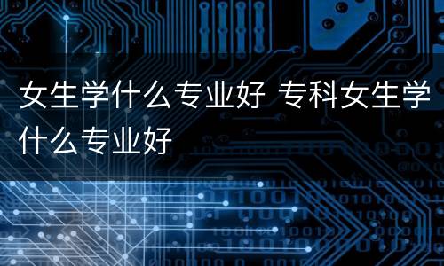 女生学什么专业好 专科女生学什么专业好