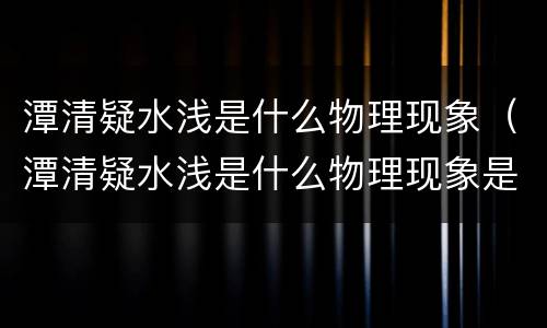 潭清疑水浅是什么物理现象（潭清疑水浅是什么物理现象是光的什么现象）