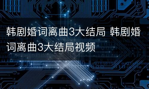 韩剧婚词离曲3大结局 韩剧婚词离曲3大结局视频