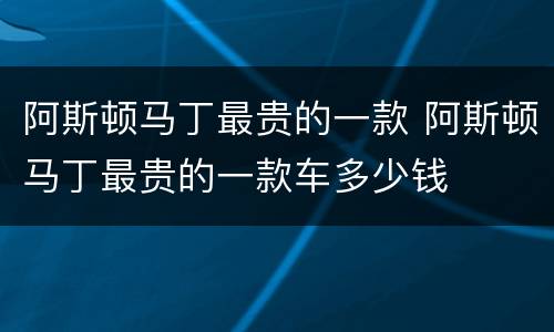 阿斯顿马丁最贵的一款 阿斯顿马丁最贵的一款车多少钱