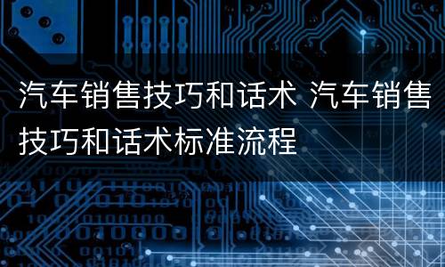 汽车销售技巧和话术 汽车销售技巧和话术标准流程