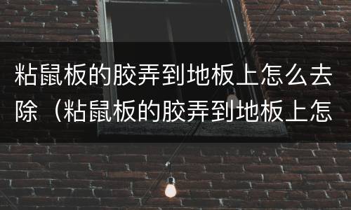 粘鼠板的胶弄到地板上怎么去除（粘鼠板的胶弄到地板上怎么去除掉）