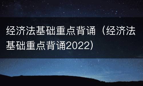 经济法基础重点背诵（经济法基础重点背诵2022）