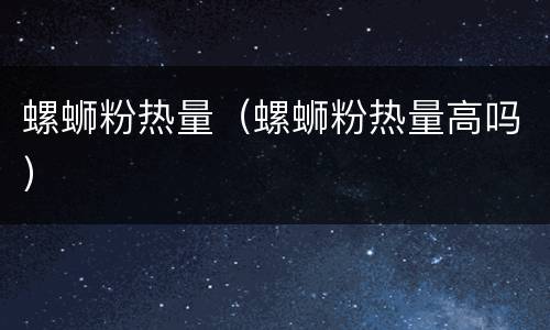 螺蛳粉热量（螺蛳粉热量高吗）