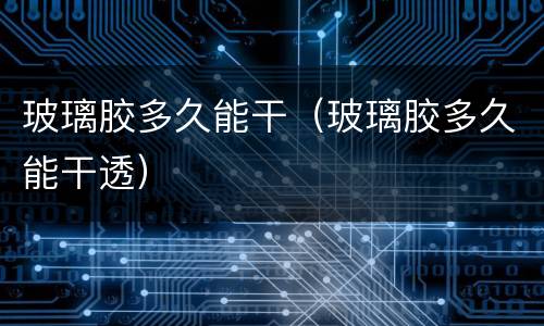 玻璃胶多久能干（玻璃胶多久能干透）