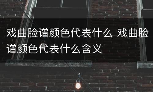 戏曲脸谱颜色代表什么 戏曲脸谱颜色代表什么含义