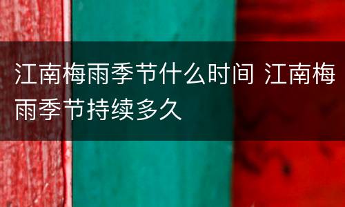 江南梅雨季节什么时间 江南梅雨季节持续多久