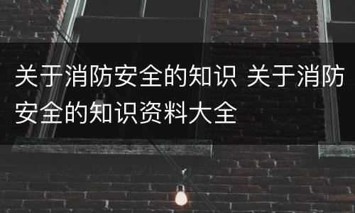 关于消防安全的知识 关于消防安全的知识资料大全