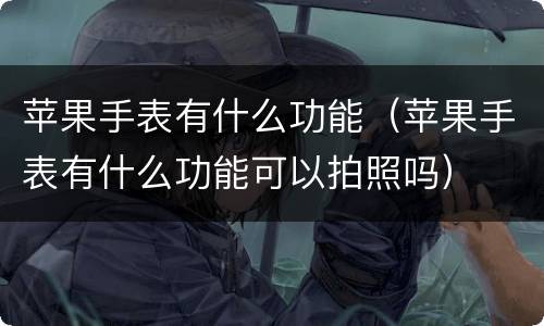 苹果手表有什么功能（苹果手表有什么功能可以拍照吗）