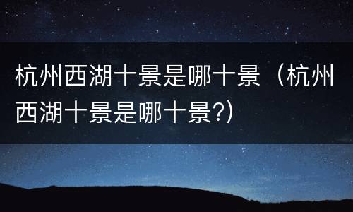 杭州西湖十景是哪十景（杭州西湖十景是哪十景?）