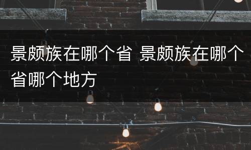 景颇族在哪个省 景颇族在哪个省哪个地方