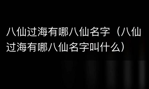 八仙过海有哪八仙名字（八仙过海有哪八仙名字叫什么）