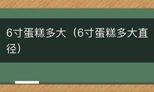 6寸蛋糕多大（6寸蛋糕多大直径）