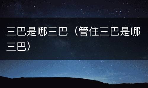 三巴是哪三巴（管住三巴是哪三巴）