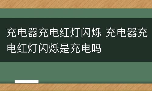 充电器充电红灯闪烁 充电器充电红灯闪烁是充电吗