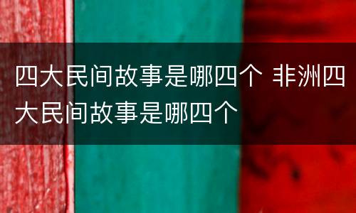 四大民间故事是哪四个 非洲四大民间故事是哪四个