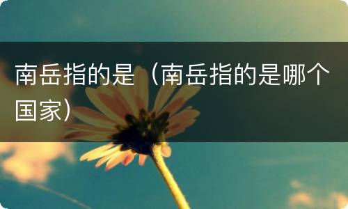 南岳指的是（南岳指的是哪个国家）