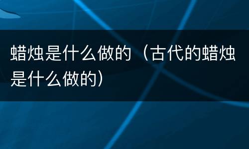 蜡烛是什么做的（古代的蜡烛是什么做的）
